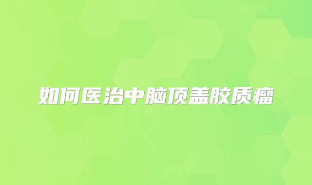 如何医治中脑顶盖胶质瘤