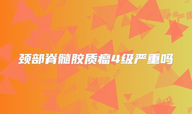 颈部脊髓胶质瘤4级严重吗