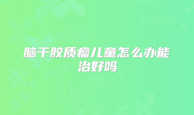 脑干胶质瘤儿童怎么办能治好吗