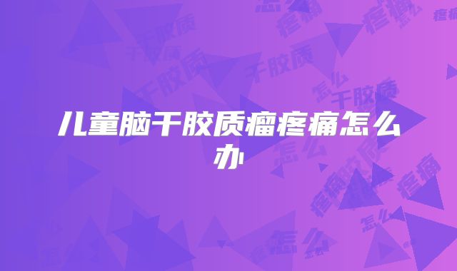 儿童脑干胶质瘤疼痛怎么办
