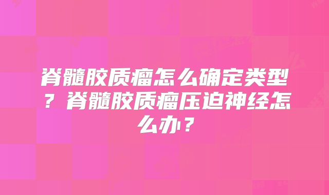 脊髓胶质瘤怎么确定类型？脊髓胶质瘤压迫神经怎么办？