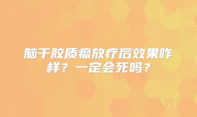 脑干胶质瘤放疗后效果咋样？一定会死吗？