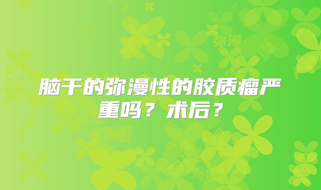 脑干的弥漫性的胶质瘤严重吗？术后？