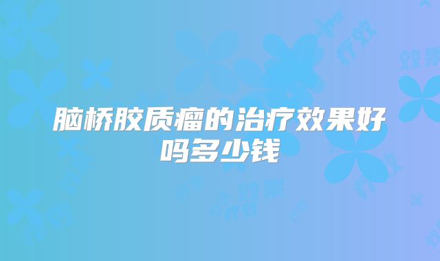 脑桥胶质瘤的治疗效果好吗多少钱