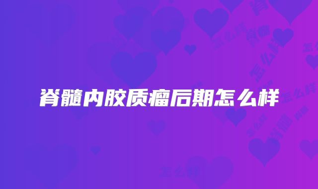 脊髓内胶质瘤后期怎么样