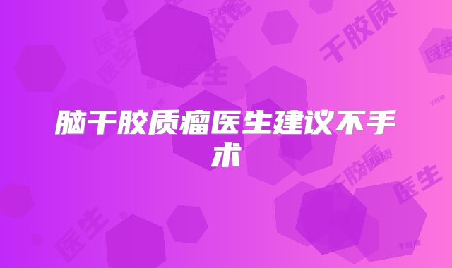 脑干胶质瘤医生建议不手术