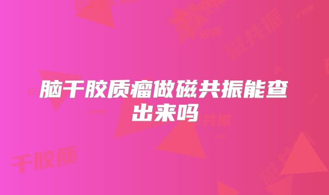 脑干胶质瘤做磁共振能查出来吗