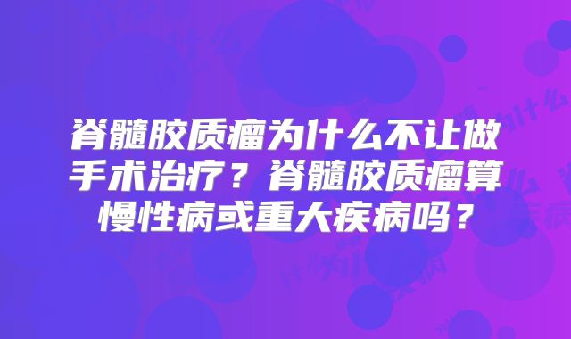 脊髓胶质瘤为什么不让做手术治疗？脊髓胶质瘤算慢性病或重大疾病吗？