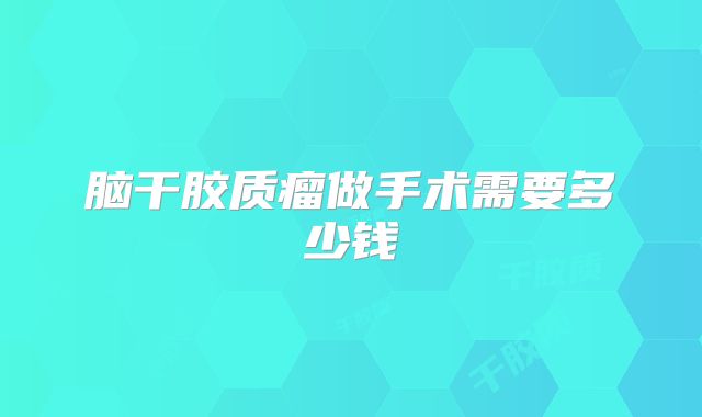脑干胶质瘤做手术需要多少钱