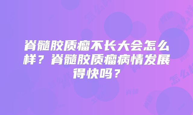 脊髓胶质瘤不长大会怎么样？脊髓胶质瘤病情发展得快吗？