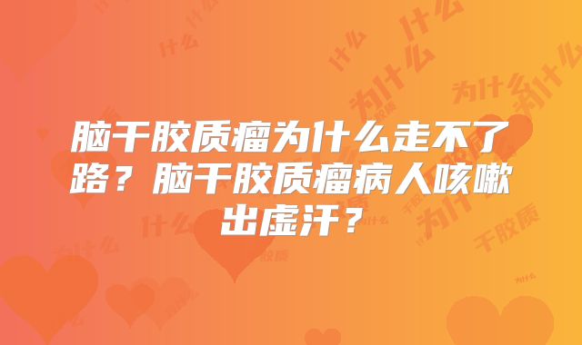 脑干胶质瘤为什么走不了路？脑干胶质瘤病人咳嗽出虚汗？