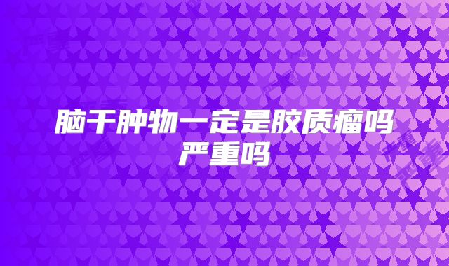脑干肿物一定是胶质瘤吗严重吗