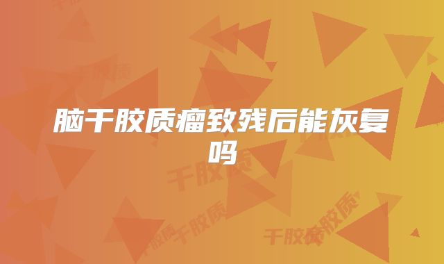 脑干胶质瘤致残后能灰复吗