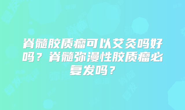 脊髓胶质瘤可以艾灸吗好吗？脊髓弥漫性胶质瘤必复发吗？