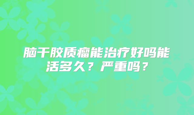 脑干胶质瘤能治疗好吗能活多久？严重吗？