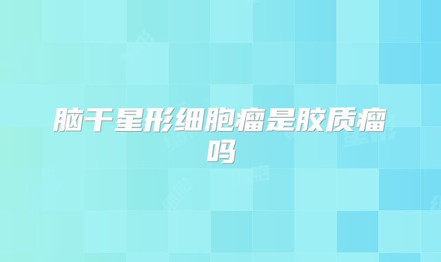 脑干星形细胞瘤是胶质瘤吗