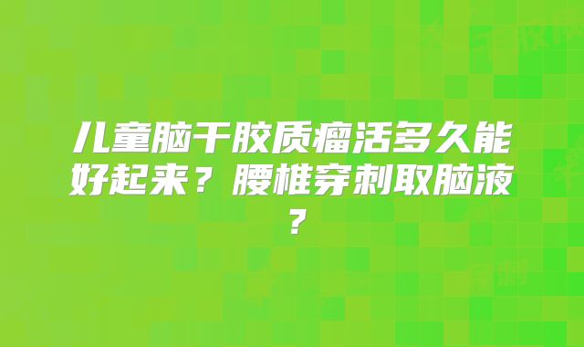 儿童脑干胶质瘤活多久能好起来？腰椎穿刺取脑液？