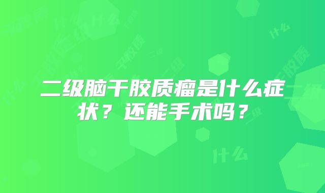 二级脑干胶质瘤是什么症状？还能手术吗？
