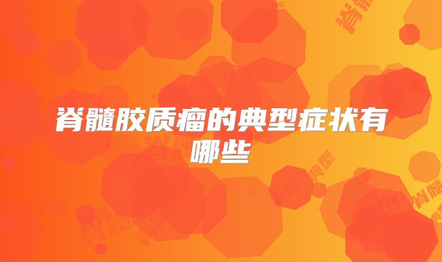 脊髓胶质瘤的典型症状有哪些