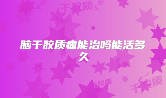 脑干胶质瘤能治吗能活多久