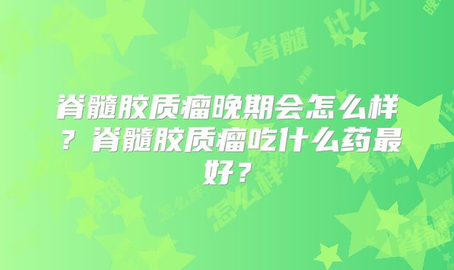 脊髓胶质瘤晚期会怎么样？脊髓胶质瘤吃什么药最好？
