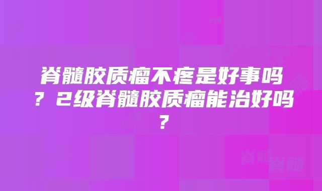 脊髓胶质瘤不疼是好事吗？2级脊髓胶质瘤能治好吗？