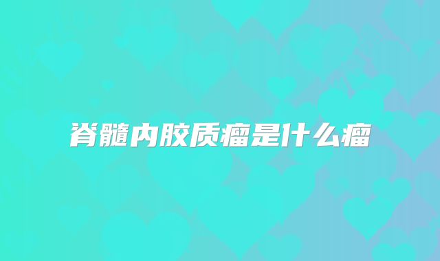 脊髓内胶质瘤是什么瘤