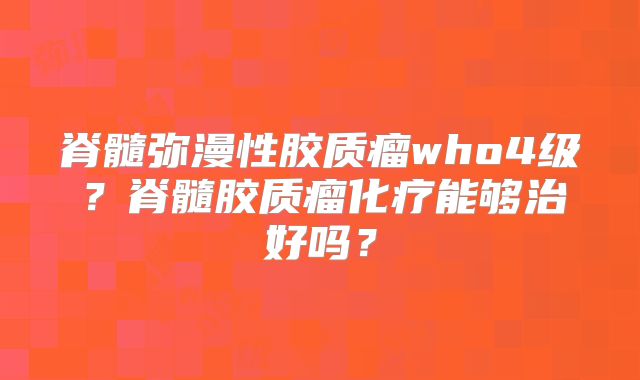 脊髓弥漫性胶质瘤who4级？脊髓胶质瘤化疗能够治好吗？