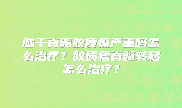 脑干脊髓胶质瘤严重吗怎么治疗？胶质瘤脊髓转移怎么治疗？