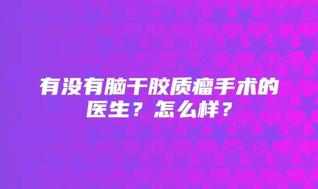 有没有脑干胶质瘤手术的医生？怎么样？