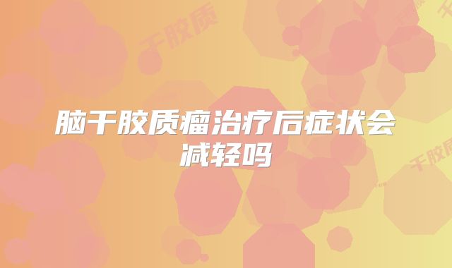脑干胶质瘤治疗后症状会减轻吗