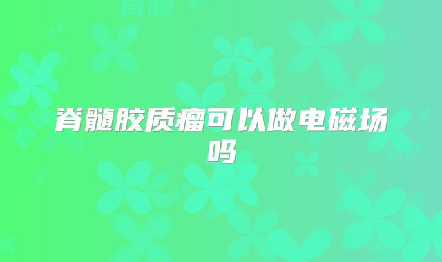 脊髓胶质瘤可以做电磁场吗