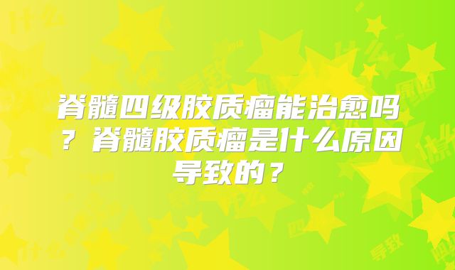 脊髓四级胶质瘤能治愈吗？脊髓胶质瘤是什么原因导致的？
