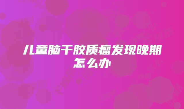 儿童脑干胶质瘤发现晚期怎么办