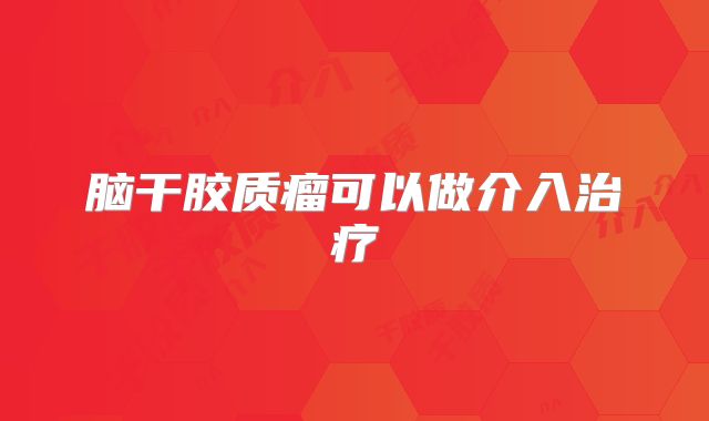 脑干胶质瘤可以做介入治疗