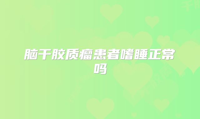 脑干胶质瘤患者嗜睡正常吗