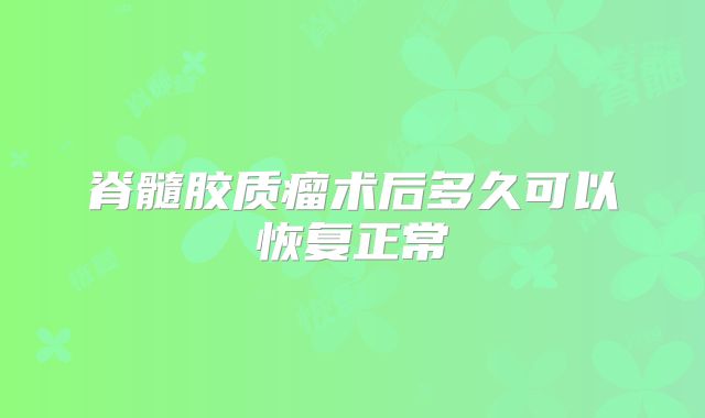 脊髓胶质瘤术后多久可以恢复正常