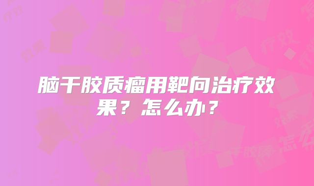 脑干胶质瘤用靶向治疗效果？怎么办？
