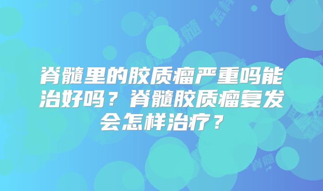 脊髓里的胶质瘤严重吗能治好吗？脊髓胶质瘤复发会怎样治疗？