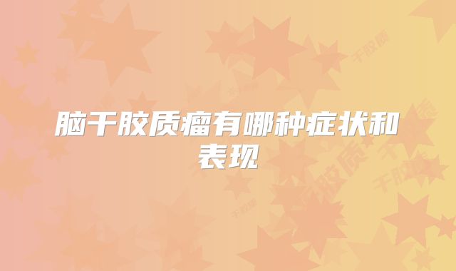 脑干胶质瘤有哪种症状和表现
