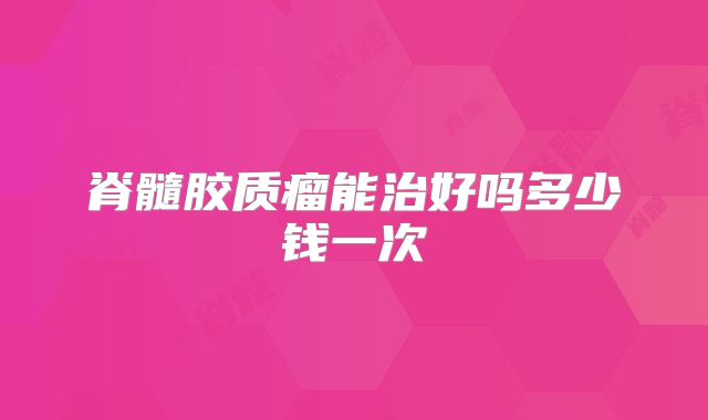 脊髓胶质瘤能治好吗多少钱一次