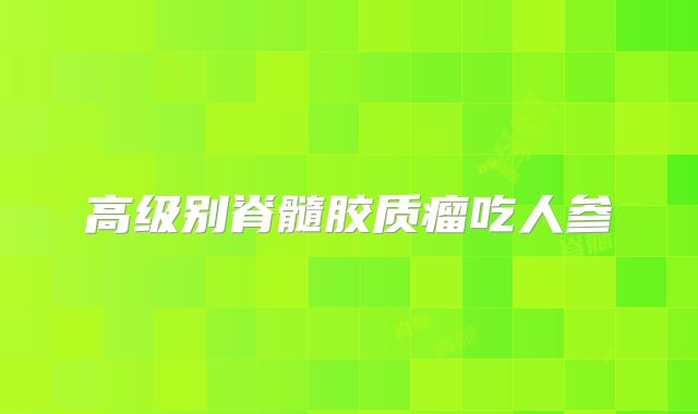 高级别脊髓胶质瘤吃人参