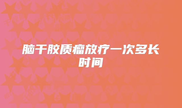 脑干胶质瘤放疗一次多长时间
