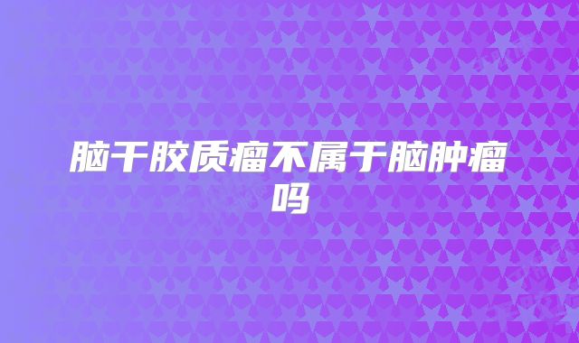 脑干胶质瘤不属于脑肿瘤吗