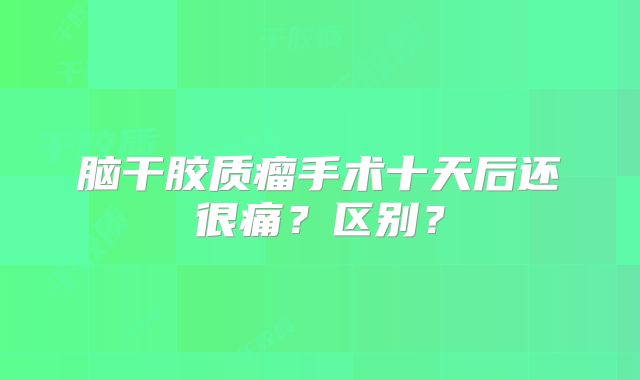 脑干胶质瘤手术十天后还很痛？区别？