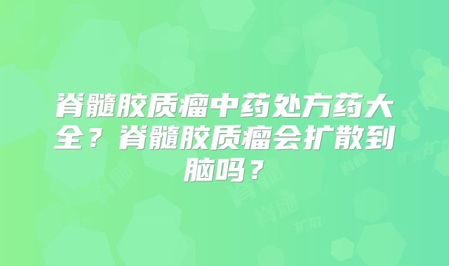 脊髓胶质瘤中药处方药大全？脊髓胶质瘤会扩散到脑吗？
