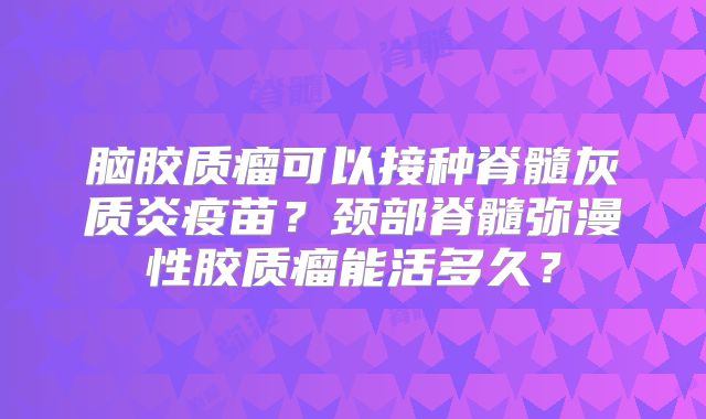 脑胶质瘤可以接种脊髓灰质炎疫苗？颈部脊髓弥漫性胶质瘤能活多久？