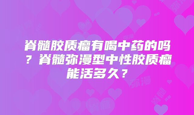 脊髓胶质瘤有喝中药的吗？脊髓弥漫型中性胶质瘤能活多久？
