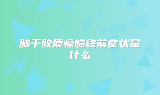脑干胶质瘤临终前症状是什么