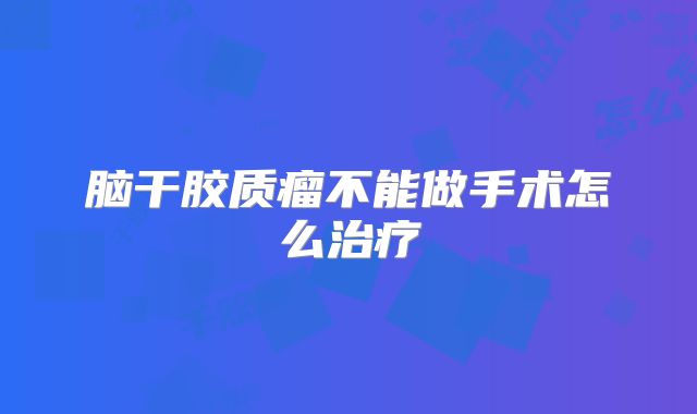 脑干胶质瘤不能做手术怎么治疗